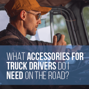 What Accessories for Truck Drivers Do I Need on the Road?
