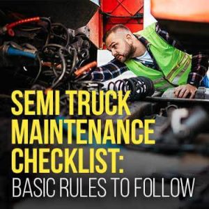 Semi Truck Maintenance Checklist: Basic Rules To Follow